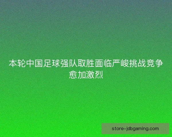 本轮中国足球强队取胜面临严峻挑战竞争愈加激烈