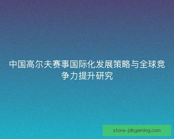 中国高尔夫赛事国际化发展策略与全球竞争力提升研究